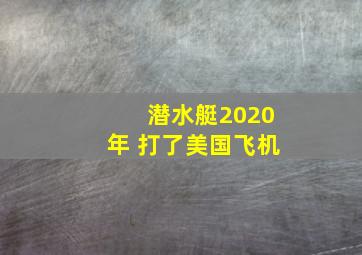 潜水艇2020年 打了美国飞机